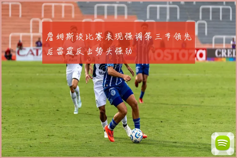 詹姆斯谈比赛表现强调第三节领先后雷霆反击势头强劲