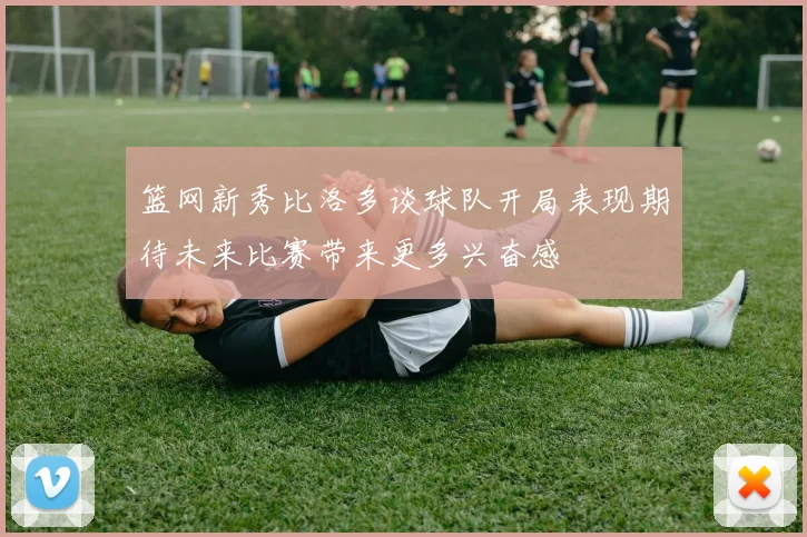 篮网新秀比洛多谈球队开局表现期待未来比赛带来更多兴奋感