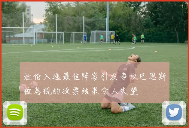 杜伦入选最佳阵容引发争议巴恩斯被忽视的投票结果令人失望