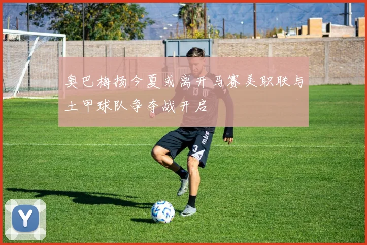 奥巴梅扬今夏或离开马赛美职联与土甲球队争夺战开启
