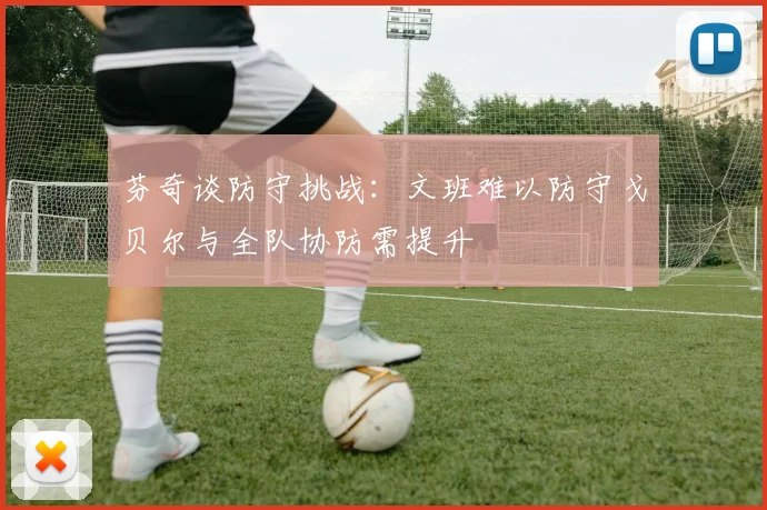 芬奇谈防守挑战：文班难以防守戈贝尔与全队协防需提升