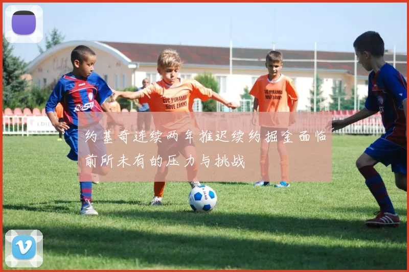 约基奇连续两年推迟续约掘金面临前所未有的压力与挑战