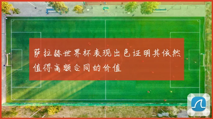 萨拉赫世界杯表现出色证明其依然值得高额合同的价值
