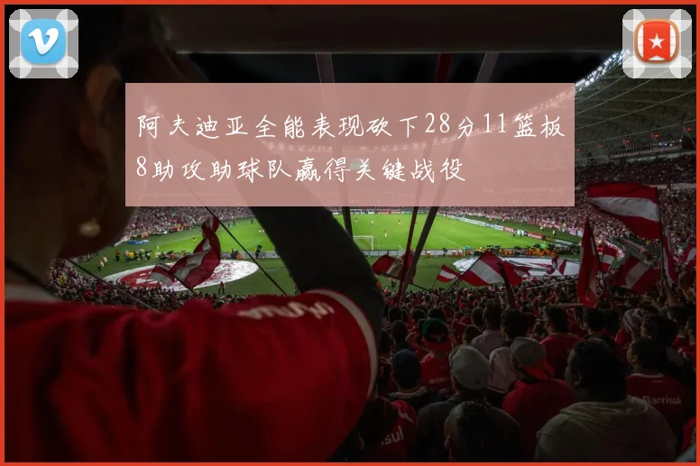 阿夫迪亚全能表现砍下28分11篮板8助攻助球队赢得关键战役