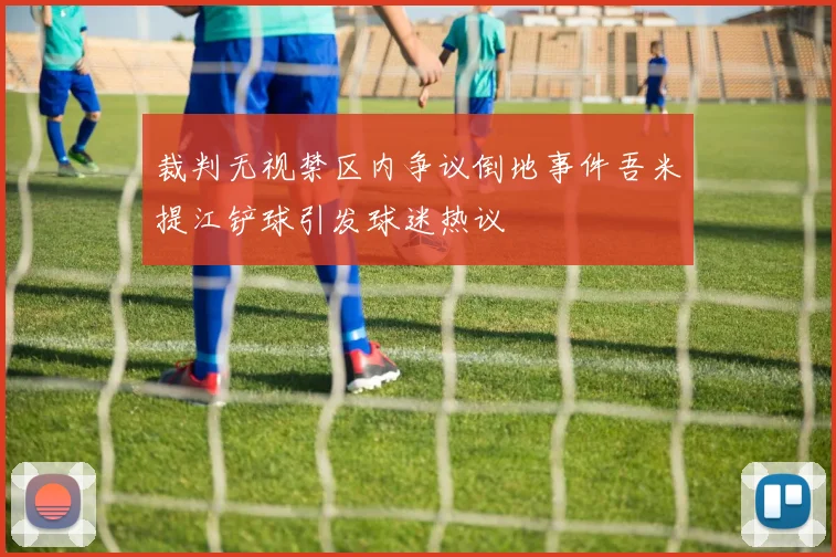 裁判无视禁区内争议倒地事件吾米提江铲球引发球迷热议