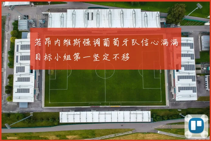 若昂内维斯强调葡萄牙队信心满满目标小组第一坚定不移