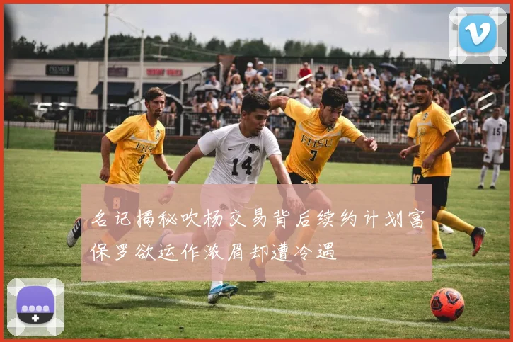 名记揭秘吹杨交易背后续约计划富保罗欲运作浓眉却遭冷遇