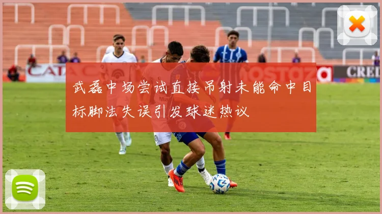 武磊中场尝试直接吊射未能命中目标脚法失误引发球迷热议