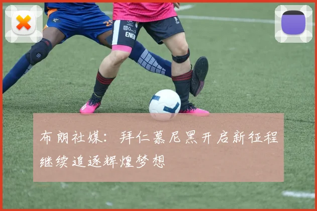 布朗社媒：拜仁慕尼黑开启新征程继续追逐辉煌梦想