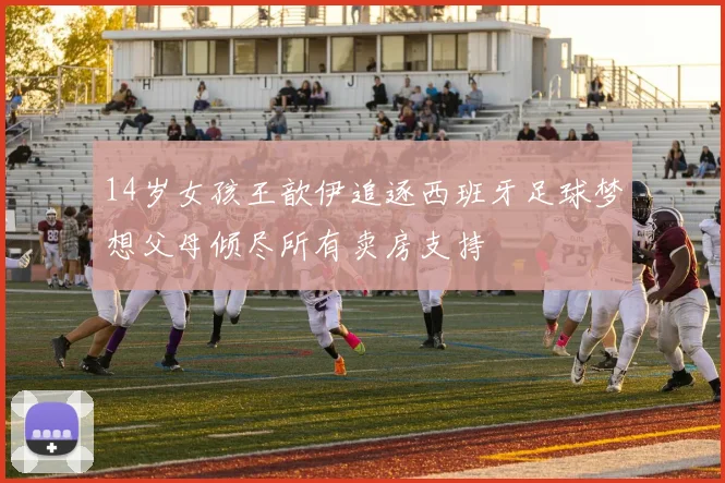 14岁女孩王歆伊追逐西班牙足球梦想父母倾尽所有卖房支持