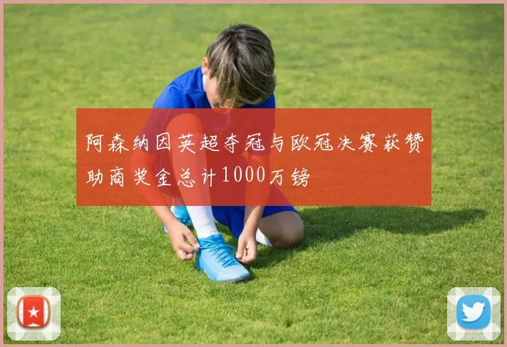 阿森纳因英超夺冠与欧冠决赛获赞助商奖金总计1000万镑