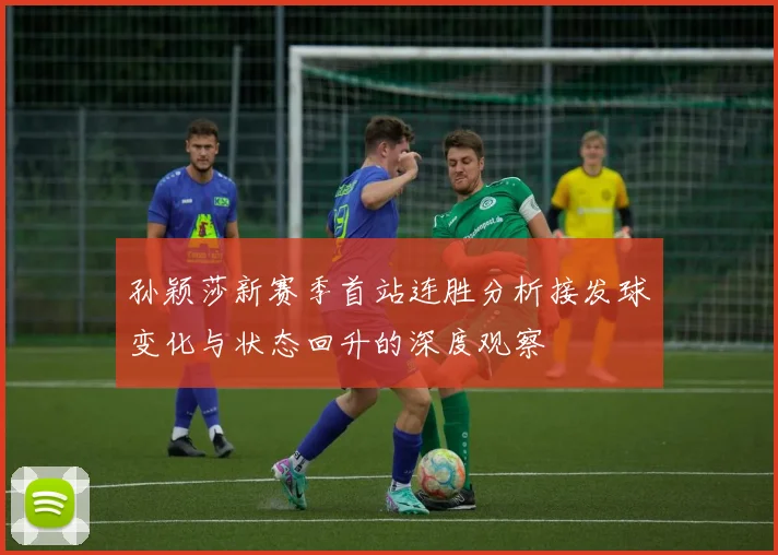 孙颖莎新赛季首站连胜分析接发球变化与状态回升的深度观察
