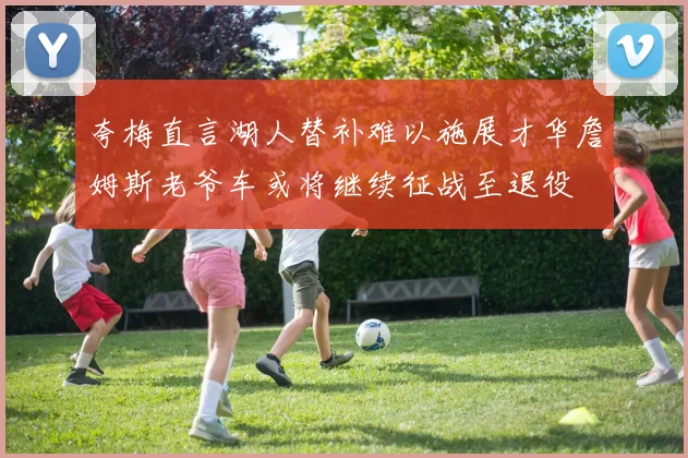夸梅直言湖人替补难以施展才华詹姆斯老爷车或将继续征战至退役