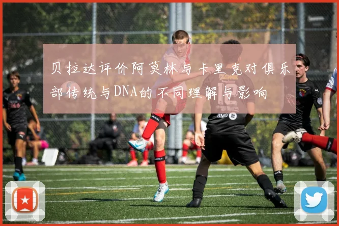 贝拉达评价阿莫林与卡里克对俱乐部传统与DNA的不同理解与影响