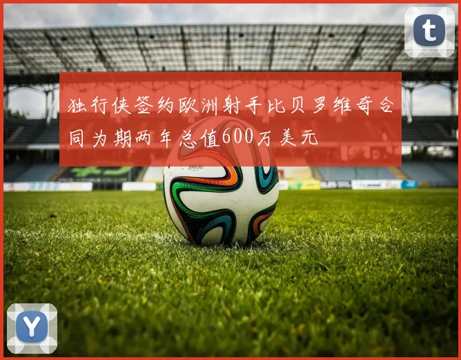 独行侠签约欧洲射手比贝罗维奇合同为期两年总值600万美元