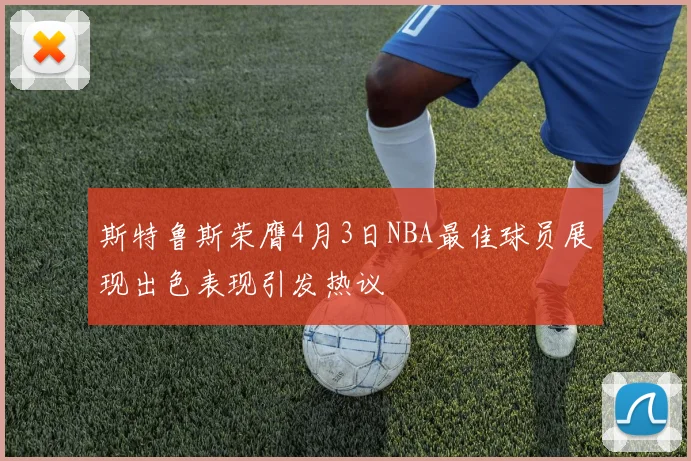 斯特鲁斯荣膺4月3日NBA最佳球员展现出色表现引发热议
