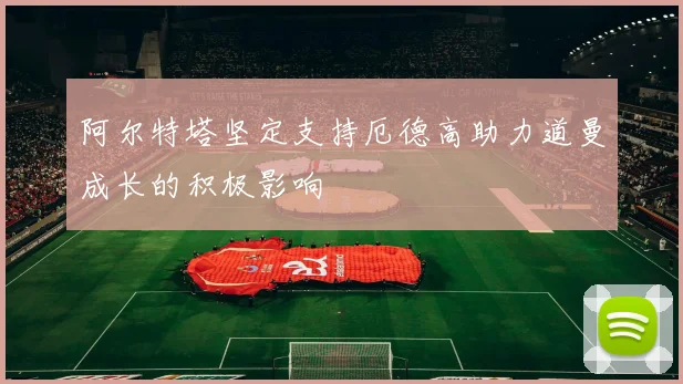 阿尔特塔坚定支持厄德高助力道曼成长的积极影响