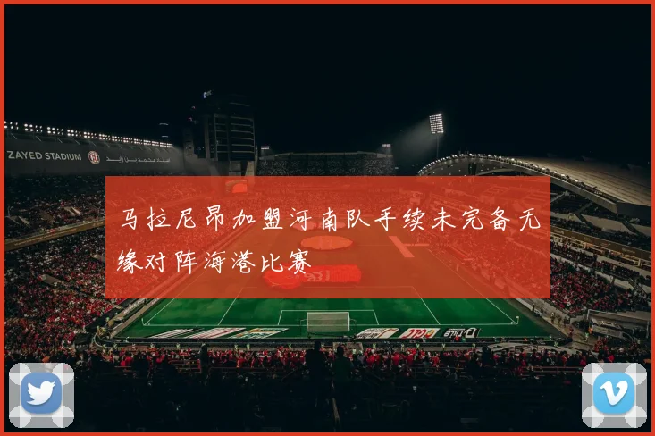 马拉尼昂加盟河南队手续未完备无缘对阵海港比赛