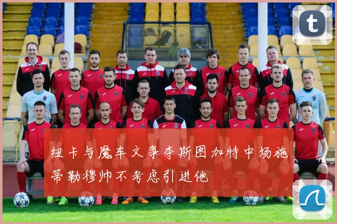 纽卡与魔车文争夺斯图加特中场施蒂勒穆帅不考虑引进他