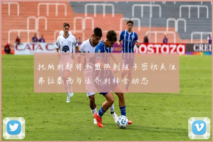 托纳利即将加盟热刺纽卡密切关注弗拉泰西与法乔利转会动态