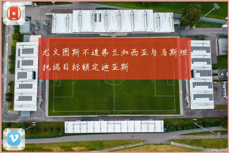 尤文图斯不追弗兰加西亚与马斯坦托诺目标锁定迪亚斯