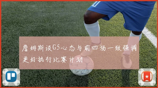 詹姆斯谈G5心态与前四场一致强调更好执行比赛计划