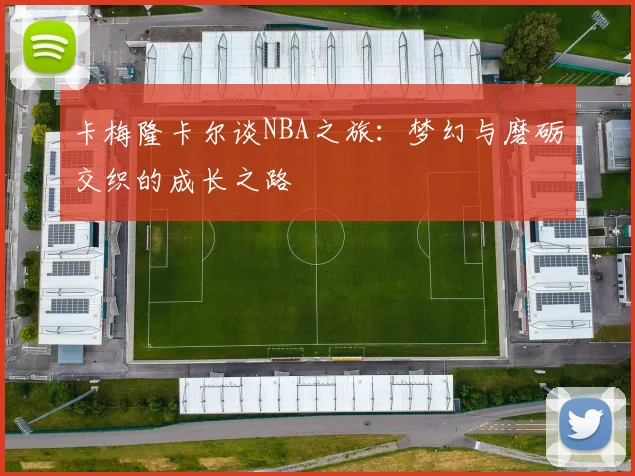 卡梅隆卡尔谈NBA之旅：梦幻与磨砺交织的成长之路