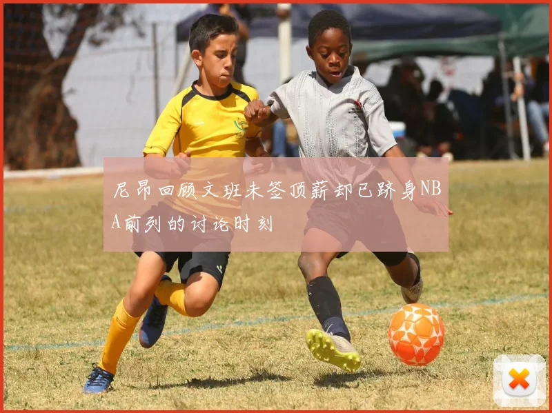 尼昂回顾文班未签顶薪却已跻身NBA前列的讨论时刻