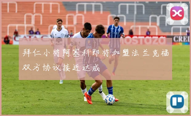 拜仁小将阿塞科即将加盟法兰克福双方协议接近达成