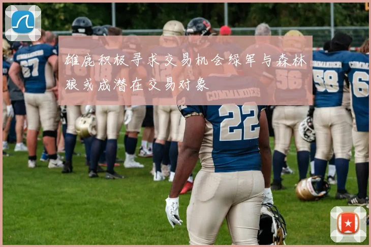 雄鹿积极寻求交易机会绿军与森林狼或成潜在交易对象