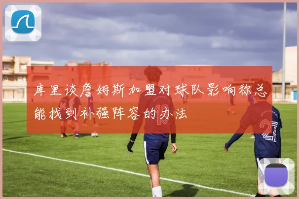 库里谈詹姆斯加盟对球队影响称总能找到补强阵容的办法