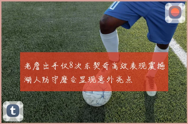 老詹出手仅8次东契奇高效表现震撼湖人防守磨合显现意外亮点