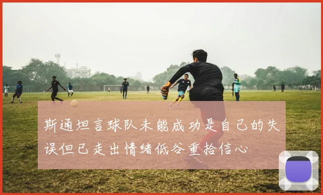 斯通坦言球队未能成功是自己的失误但已走出情绪低谷重拾信心