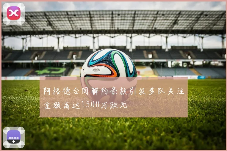 阿格德合同解约条款引发多队关注金额高达1500万欧元