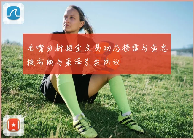 名嘴分析掘金交易动态穆雷与黄忠换布朗与豪泽引发热议
